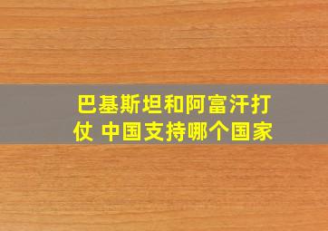 巴基斯坦和阿富汗打仗 中国支持哪个国家